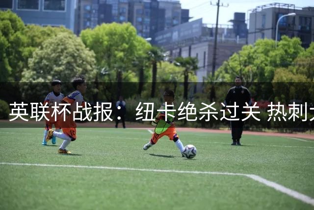 英联杯战报：纽卡绝杀过关 热刺大捷迎首胜