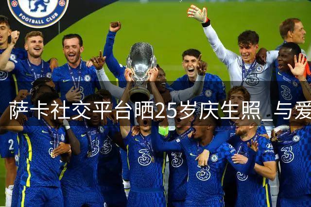 萨卡社交平台晒25岁庆生照 与爱犬共享温馨时刻